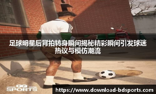 足球明星后背拍转身瞬间揭秘精彩瞬间引发球迷热议与模仿潮流